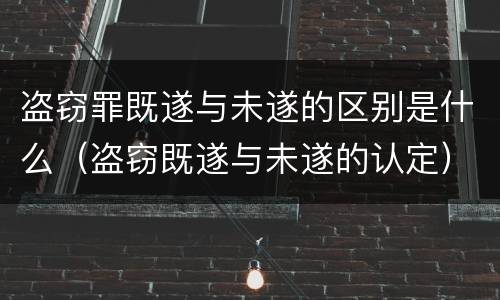 盗窃罪既遂与未遂的区别是什么（盗窃既遂与未遂的认定）