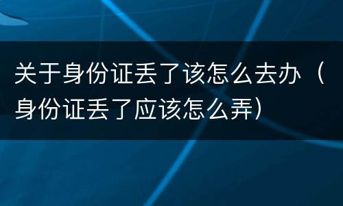 关于身份证丢了该怎么去办（身份证丢了应该怎么弄）