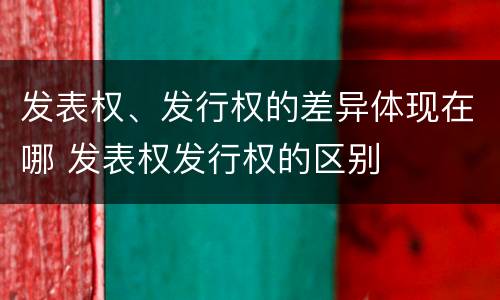 发表权、发行权的差异体现在哪 发表权发行权的区别