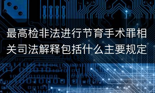 最高检非法进行节育手术罪相关司法解释包括什么主要规定