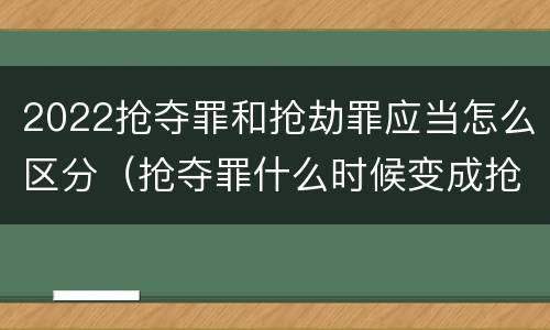 2022抢夺罪和抢劫罪应当怎么区分（抢夺罪什么时候变成抢劫罪）
