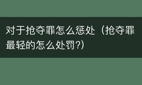 对于抢夺罪怎么惩处（抢夺罪最轻的怎么处罚?）