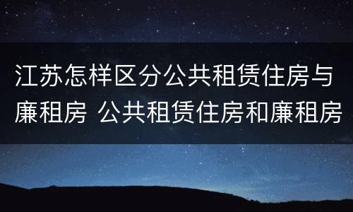 江苏怎样区分公共租赁住房与廉租房 公共租赁住房和廉租房的区别
