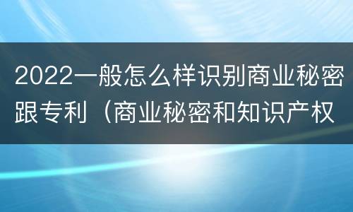 2022一般怎么样识别商业秘密跟专利（商业秘密和知识产权）
