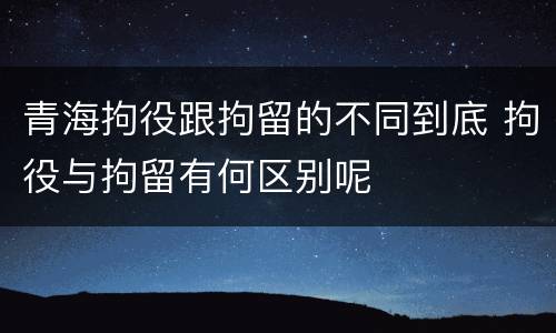 青海拘役跟拘留的不同到底 拘役与拘留有何区别呢
