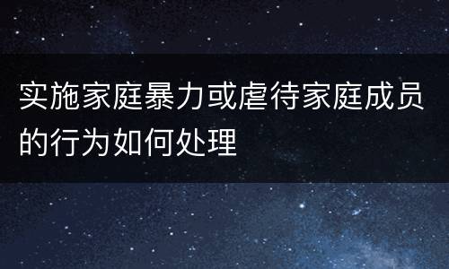 实施家庭暴力或虐待家庭成员的行为如何处理