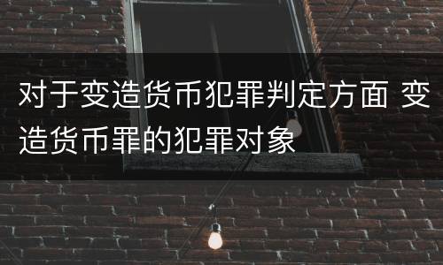 对于变造货币犯罪判定方面 变造货币罪的犯罪对象