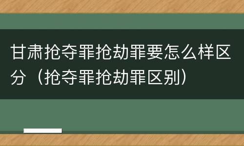 甘肃抢夺罪抢劫罪要怎么样区分（抢夺罪抢劫罪区别）