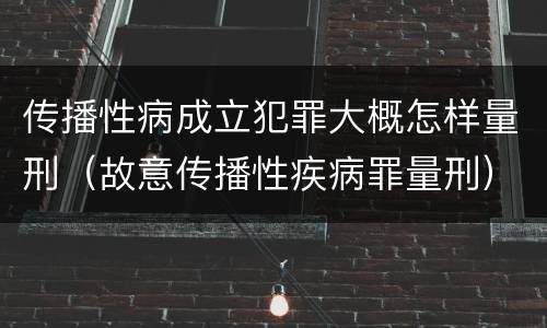 传播性病成立犯罪大概怎样量刑（故意传播性疾病罪量刑）