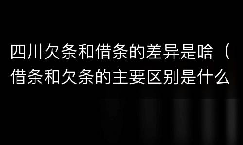 四川欠条和借条的差异是啥（借条和欠条的主要区别是什么）