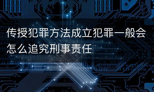传授犯罪方法成立犯罪一般会怎么追究刑事责任