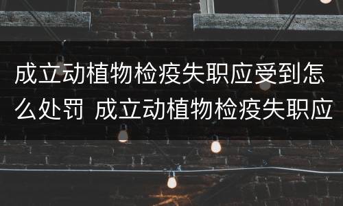 成立动植物检疫失职应受到怎么处罚 成立动植物检疫失职应受到怎么处罚呢
