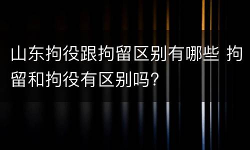 山东拘役跟拘留区别有哪些 拘留和拘役有区别吗?