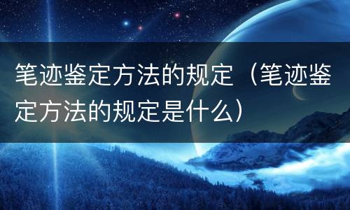 笔迹鉴定方法的规定（笔迹鉴定方法的规定是什么）