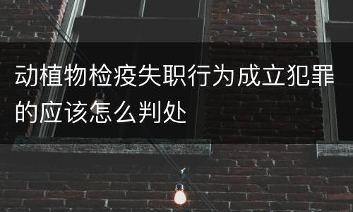 动植物检疫失职行为成立犯罪的应该怎么判处