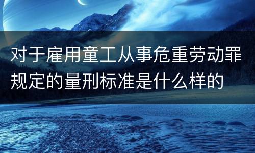对于雇用童工从事危重劳动罪规定的量刑标准是什么样的