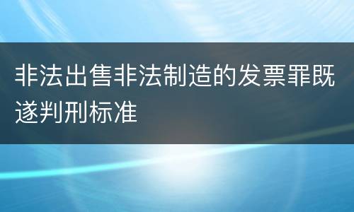 非法出售非法制造的发票罪既遂判刑标准