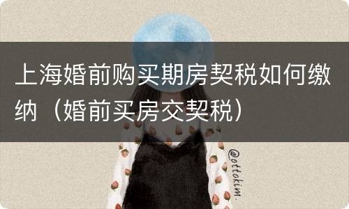 上海婚前购买期房契税如何缴纳（婚前买房交契税）