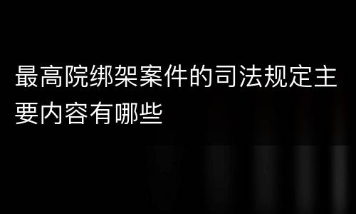 最高院绑架案件的司法规定主要内容有哪些