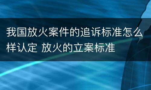 我国放火案件的追诉标准怎么样认定 放火的立案标准