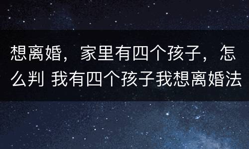 想离婚，家里有四个孩子，怎么判 我有四个孩子我想离婚法院会怎么判