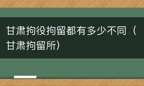 甘肃拘役拘留都有多少不同（甘肃拘留所）