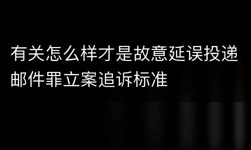 有关怎么样才是故意延误投递邮件罪立案追诉标准
