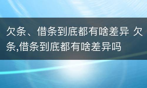 欠条、借条到底都有啥差异 欠条,借条到底都有啥差异吗