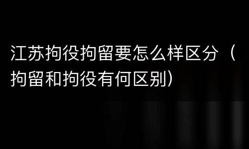 江苏拘役拘留要怎么样区分（拘留和拘役有何区别）