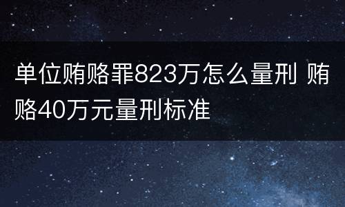 单位贿赂罪823万怎么量刑 贿赂40万元量刑标准