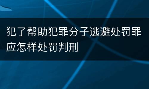 犯了帮助犯罪分子逃避处罚罪应怎样处罚判刑