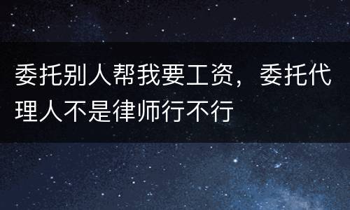 委托别人帮我要工资，委托代理人不是律师行不行