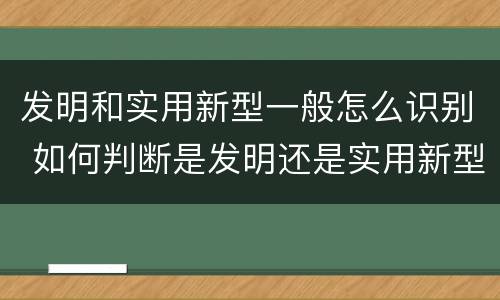 发明和实用新型一般怎么识别 如何判断是发明还是实用新型