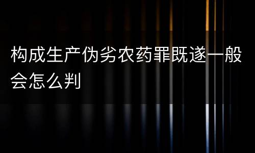 构成生产伪劣农药罪既遂一般会怎么判