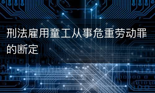 刑法雇用童工从事危重劳动罪的断定
