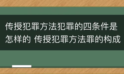 传授犯罪方法犯罪的四条件是怎样的 传授犯罪方法罪的构成要件