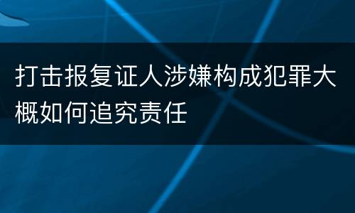 打击报复证人涉嫌构成犯罪大概如何追究责任