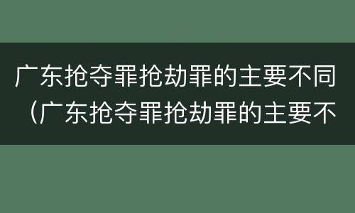 广东抢夺罪抢劫罪的主要不同（广东抢夺罪抢劫罪的主要不同情形）