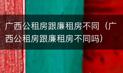 广西公租房跟廉租房不同（广西公租房跟廉租房不同吗）