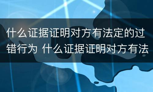 什么证据证明对方有法定的过错行为 什么证据证明对方有法定的过错行为的效力
