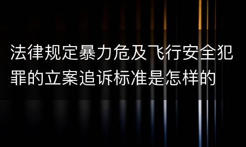 法律规定暴力危及飞行安全犯罪的立案追诉标准是怎样的