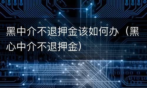 黑中介不退押金该如何办（黑心中介不退押金）
