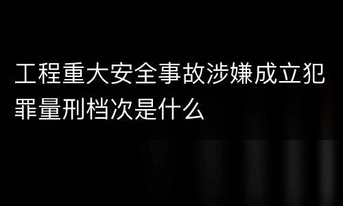 工程重大安全事故涉嫌成立犯罪量刑档次是什么