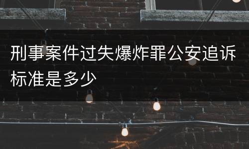 刑事案件过失爆炸罪公安追诉标准是多少