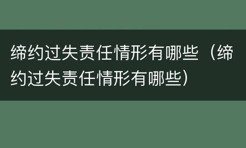 缔约过失责任情形有哪些（缔约过失责任情形有哪些）