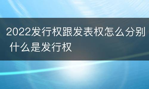 2022发行权跟发表权怎么分别 什么是发行权