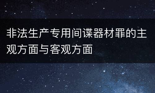 非法生产专用间谍器材罪的主观方面与客观方面