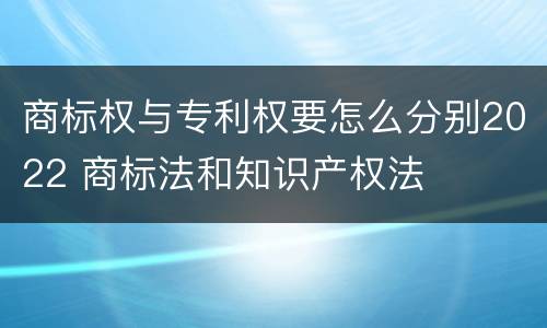 商标权与专利权要怎么分别2022 商标法和知识产权法