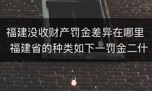 福建没收财产罚金差异在哪里 福建省的种类如下一罚金二什么三没收财产