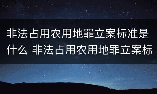 非法占用农用地罪立案标准是什么 非法占用农用地罪立案标准是什么